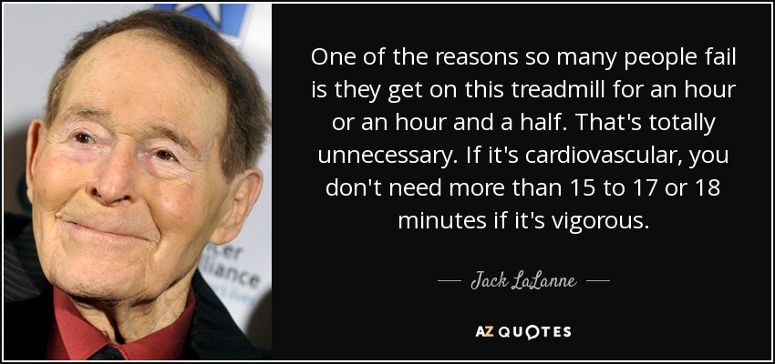 One of the reasons so many people fail is they get on this treadmill for an hour or an hour and a half. That's totally unnecessary. If it's cardiovascular, you don't need more than 15 to 17 or 18 minutes if it's vigorous. - Jack LaLanne