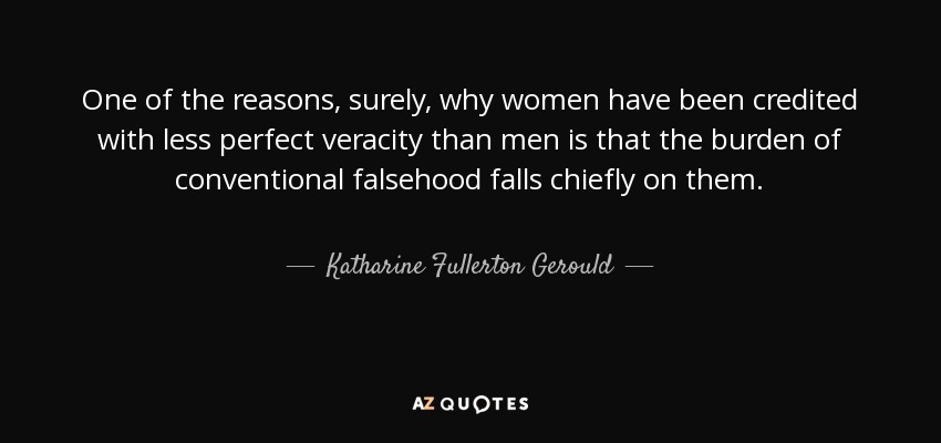 One of the reasons, surely, why women have been credited with less perfect veracity than men is that the burden of conventional falsehood falls chiefly on them. - Katharine Fullerton Gerould