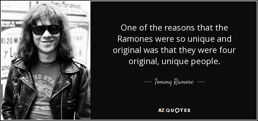 One of the reasons that the Ramones were so unique and original was that they were four original, unique people. - Tommy Ramone