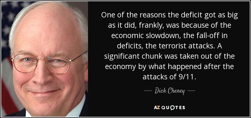 One of the reasons the deficit got as big as it did, frankly, was because of the economic slowdown, the fall-off in deficits, the terrorist attacks. A significant chunk was taken out of the economy by what happened after the attacks of 9/11. - Dick Cheney
