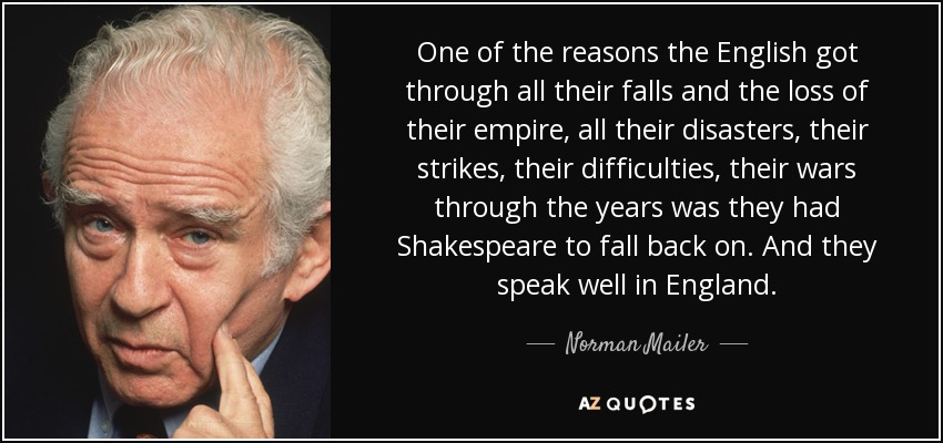 One of the reasons the English got through all their falls and the loss of their empire, all their disasters, their strikes, their difficulties, their wars through the years was they had Shakespeare to fall back on. And they speak well in England. - Norman Mailer