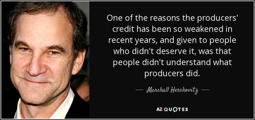 One of the reasons the producers' credit has been so weakened in recent years, and given to people who didn't deserve it, was that people didn't understand what producers did. - Marshall Herskovitz