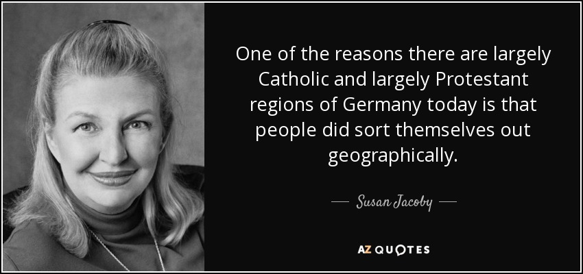One of the reasons there are largely Catholic and largely Protestant regions of Germany today is that people did sort themselves out geographically. - Susan Jacoby