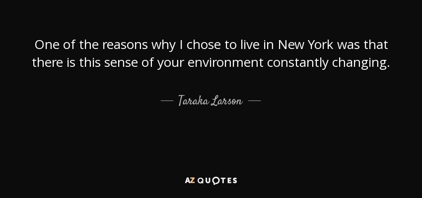 One of the reasons why I chose to live in New York was that there is this sense of your environment constantly changing. - Taraka Larson