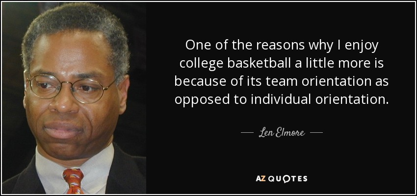 One of the reasons why I enjoy college basketball a little more is because of its team orientation as opposed to individual orientation. - Len Elmore