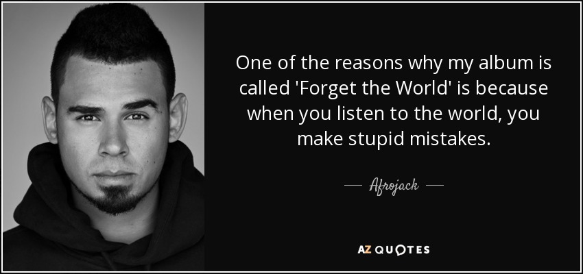 One of the reasons why my album is called 'Forget the World' is because when you listen to the world, you make stupid mistakes. - Afrojack