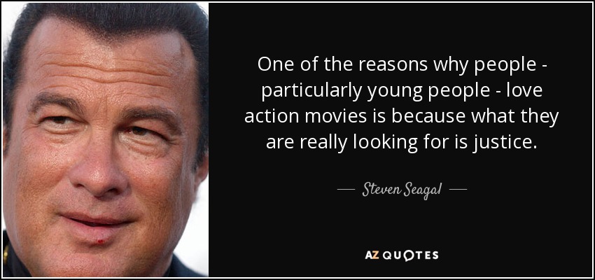 One of the reasons why people - particularly young people - love action movies is because what they are really looking for is justice. - Steven Seagal