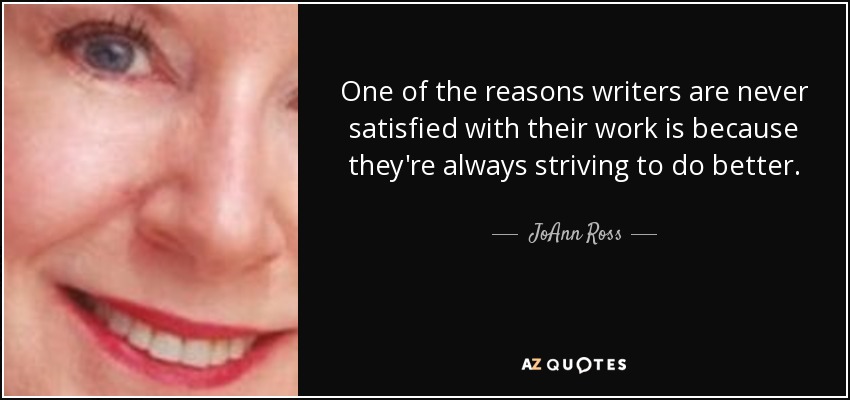 One of the reasons writers are never satisfied with their work is because they're always striving to do better. - JoAnn Ross