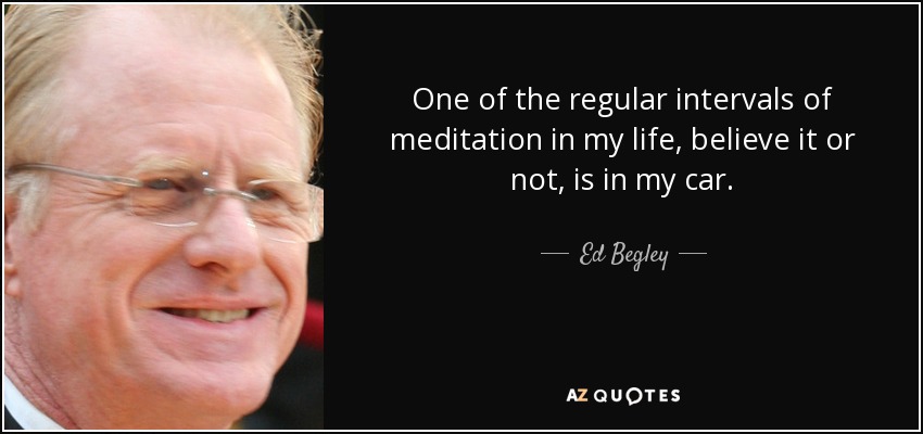 One of the regular intervals of meditation in my life, believe it or not, is in my car. - Ed Begley, Jr.