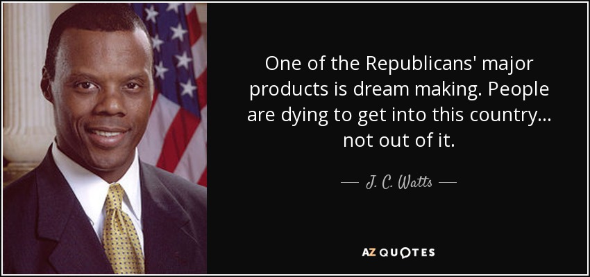One of the Republicans' major products is dream making. People are dying to get into this country... not out of it. - J. C. Watts