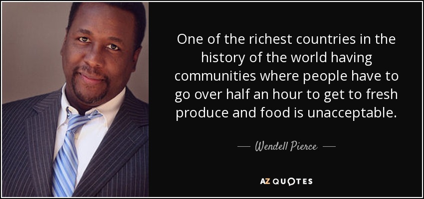 One of the richest countries in the history of the world having communities where people have to go over half an hour to get to fresh produce and food is unacceptable. - Wendell Pierce