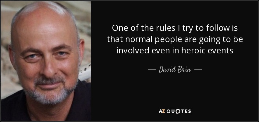 One of the rules I try to follow is that normal people are going to be involved even in heroic events - David Brin
