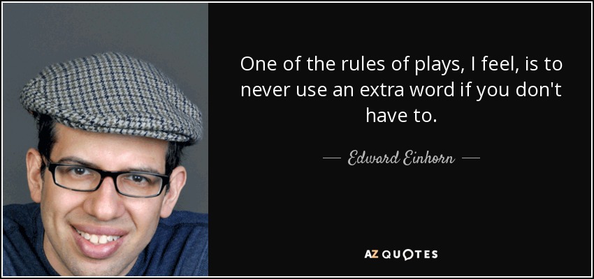 One of the rules of plays, I feel, is to never use an extra word if you don't have to. - Edward Einhorn