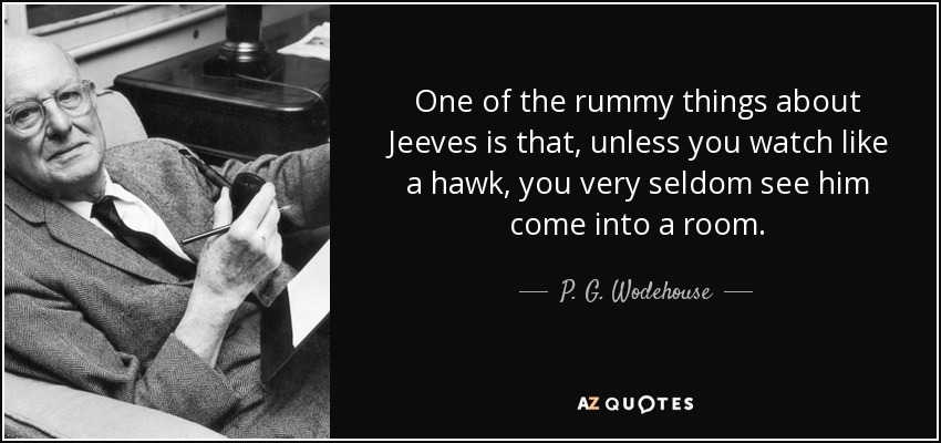 One of the rummy things about Jeeves is that, unless you watch like a hawk, you very seldom see him come into a room. - P. G. Wodehouse