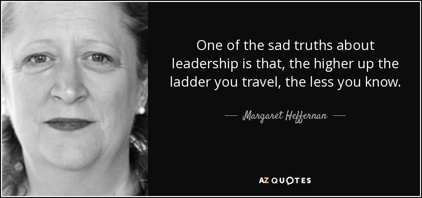 One of the sad truths about leadership is that, the higher up the ladder you travel, the less you know. - Margaret Heffernan