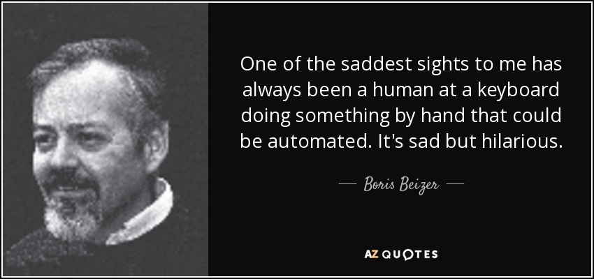 One of the saddest sights to me has always been a human at a keyboard doing something by hand that could be automated. It's sad but hilarious. - Boris Beizer