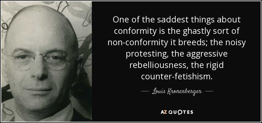 One of the saddest things about conformity is the ghastly sort of non-conformity it breeds; the noisy protesting, the aggressive rebelliousness, the rigid counter-fetishism. - Louis Kronenberger