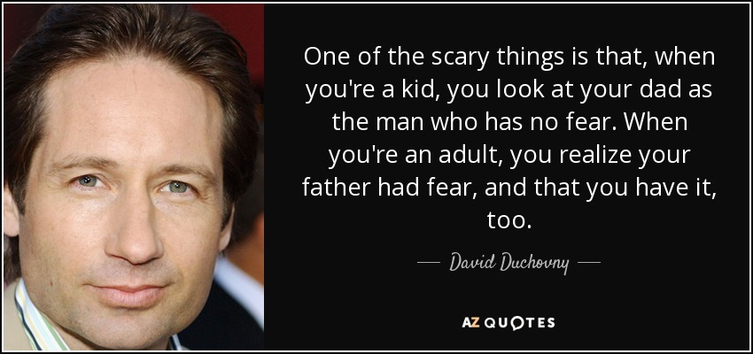 One of the scary things is that, when you're a kid, you look at your dad as the man who has no fear. When you're an adult, you realize your father had fear, and that you have it, too. - David Duchovny