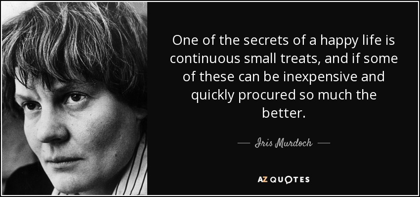 One of the secrets of a happy life is continuous small treats, and if some of these can be inexpensive and quickly procured so much the better. - Iris Murdoch