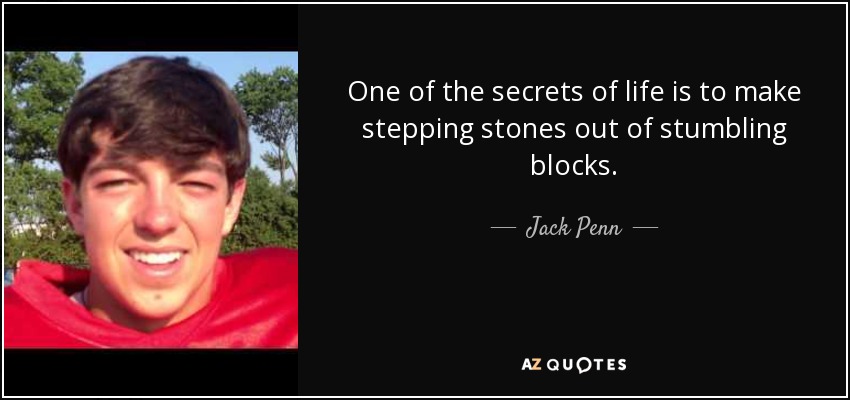 One of the secrets of life is to make stepping stones out of stumbling blocks. - Jack Penn