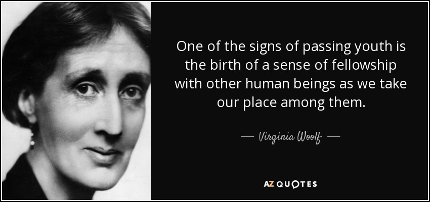 One of the signs of passing youth is the birth of a sense of fellowship with other human beings as we take our place among them. - Virginia Woolf