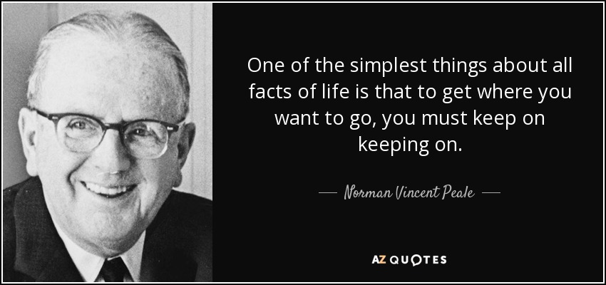 One of the simplest things about all facts of life is that to get where you want to go, you must keep on keeping on. - Norman Vincent Peale
