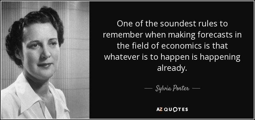 One of the soundest rules to remember when making forecasts in the field of economics is that whatever is to happen is happening already. - Sylvia Porter