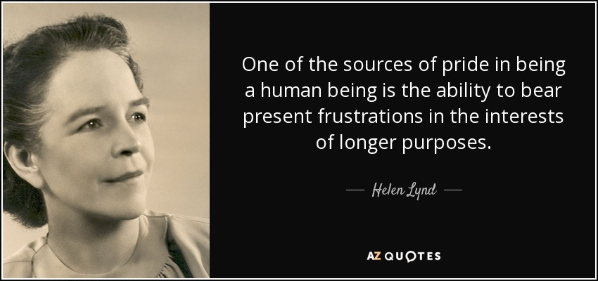One of the sources of pride in being a human being is the ability to bear present frustrations in the interests of longer purposes. - Helen Lynd