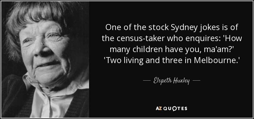 One of the stock Sydney jokes is of the census-taker who enquires: 'How many children have you, ma'am?' 'Two living and three in Melbourne.' - Elspeth Huxley