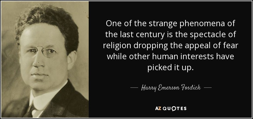 One of the strange phenomena of the last century is the spectacle of religion dropping the appeal of fear while other human interests have picked it up. - Harry Emerson Fosdick