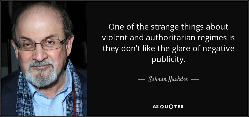 One of the strange things about violent and authoritarian regimes is they don't like the glare of negative publicity. - Salman Rushdie