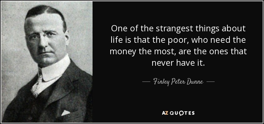 One of the strangest things about life is that the poor, who need the money the most, are the ones that never have it. - Finley Peter Dunne