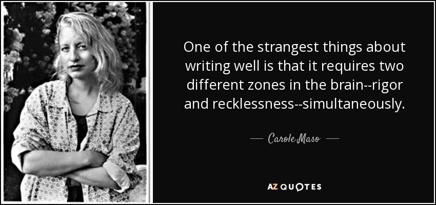 One of the strangest things about writing well is that it requires two different zones in the brain--rigor and recklessness--simultaneously. - Carole Maso