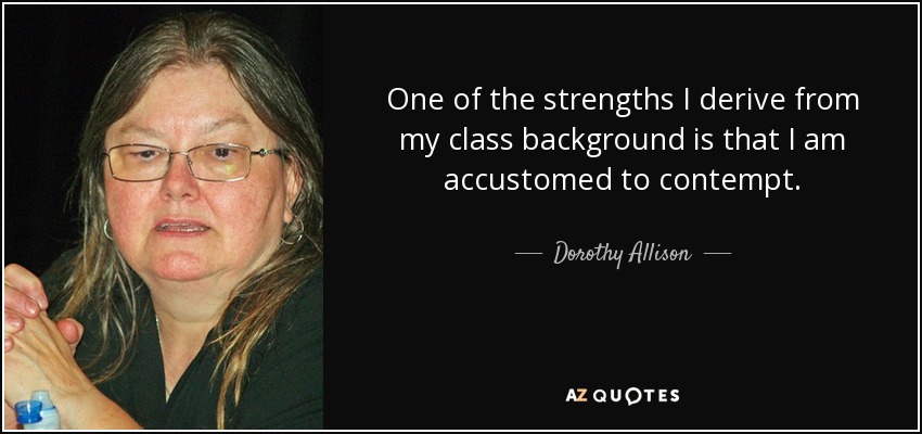 One of the strengths I derive from my class background is that I am accustomed to contempt. - Dorothy Allison