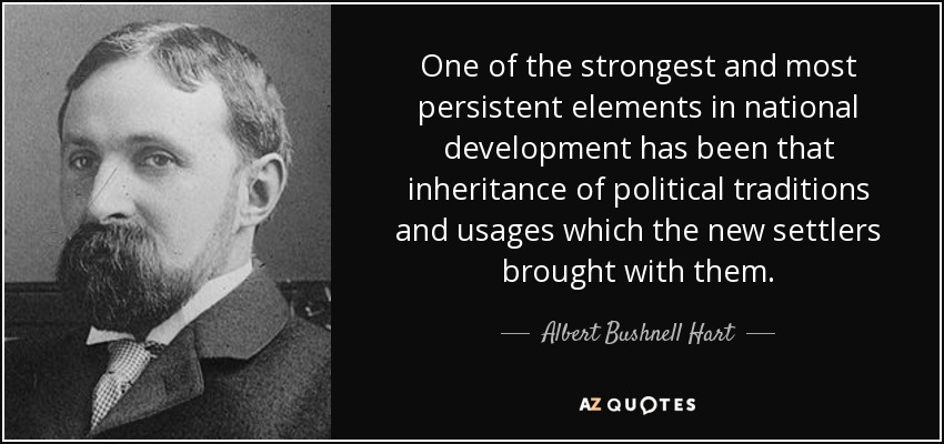 One of the strongest and most persistent elements in national development has been that inheritance of political traditions and usages which the new settlers brought with them. - Albert Bushnell Hart
