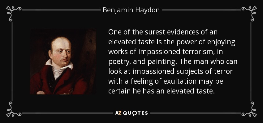 One of the surest evidences of an elevated taste is the power of enjoying works of impassioned terrorism, in poetry, and painting. The man who can look at impassioned subjects of terror with a feeling of exultation may be certain he has an elevated taste. - Benjamin Haydon