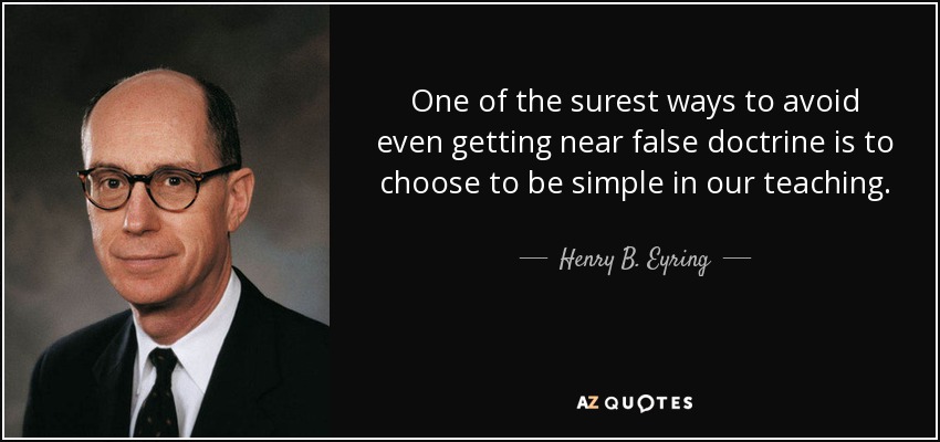 One of the surest ways to avoid even getting near false doctrine is to choose to be simple in our teaching. - Henry B. Eyring