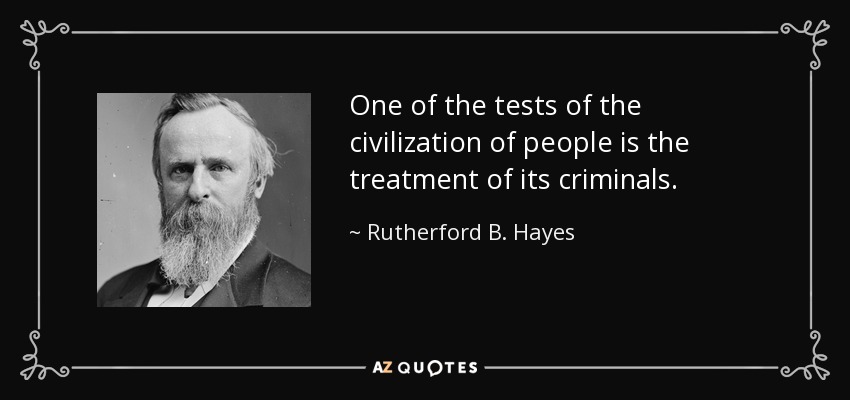One of the tests of the civilization of people is the treatment of its criminals. - Rutherford B. Hayes