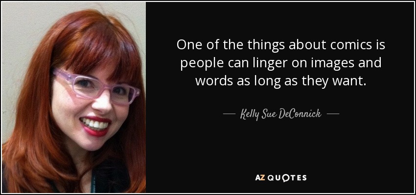 One of the things about comics is people can linger on images and words as long as they want. - Kelly Sue DeConnick