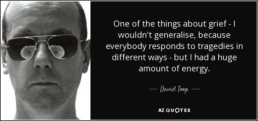 One of the things about grief - I wouldn't generalise, because everybody responds to tragedies in different ways - but I had a huge amount of energy. - David Toop