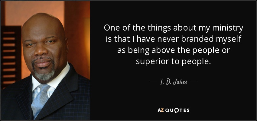 One of the things about my ministry is that I have never branded myself as being above the people or superior to people. - T. D. Jakes