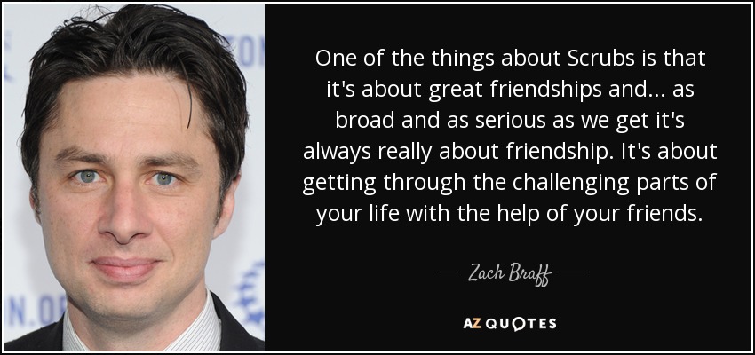 Zach Braff quote: One of the things about Scrubs is that it's about. 