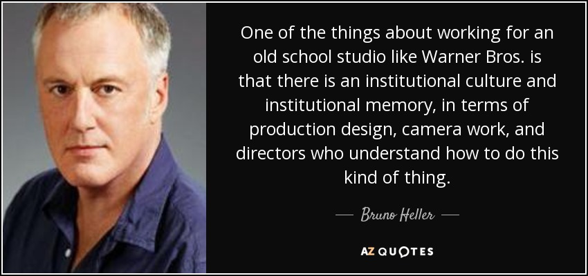 One of the things about working for an old school studio like Warner Bros. is that there is an institutional culture and institutional memory, in terms of production design, camera work, and directors who understand how to do this kind of thing. - Bruno Heller