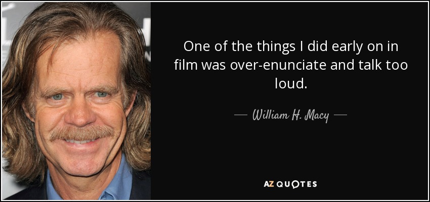 One of the things I did early on in film was over-enunciate and talk too loud. - William H. Macy
