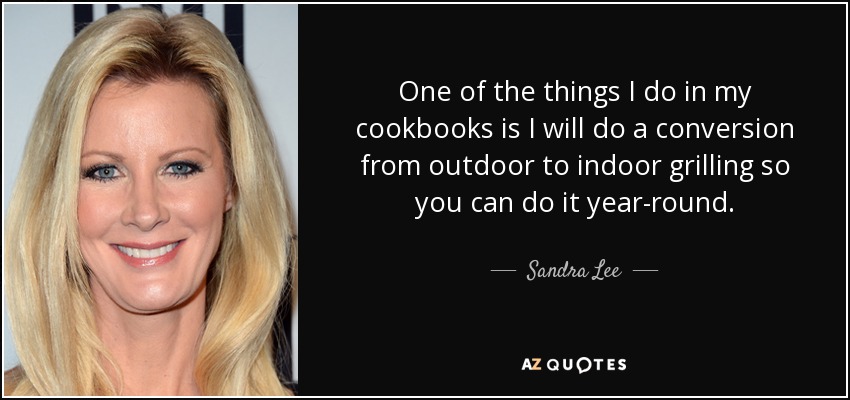 One of the things I do in my cookbooks is I will do a conversion from outdoor to indoor grilling so you can do it year-round. - Sandra Lee