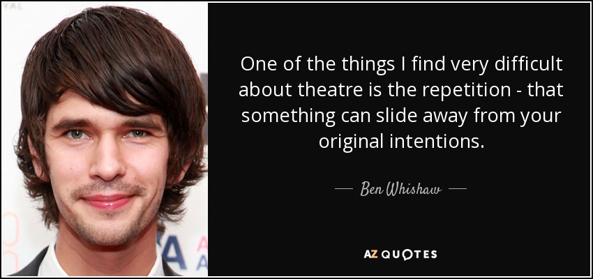 One of the things I find very difficult about theatre is the repetition - that something can slide away from your original intentions. - Ben Whishaw