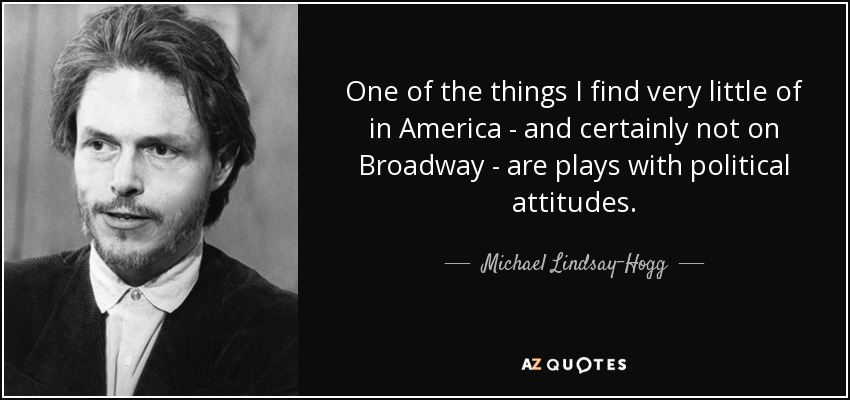 One of the things I find very little of in America - and certainly not on Broadway - are plays with political attitudes. - Michael Lindsay-Hogg