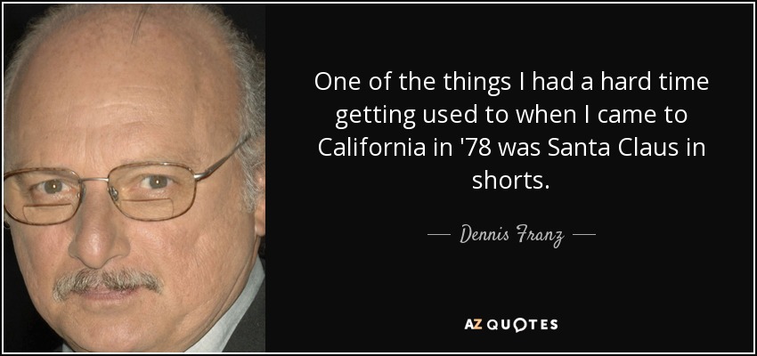 One of the things I had a hard time getting used to when I came to California in '78 was Santa Claus in shorts. - Dennis Franz