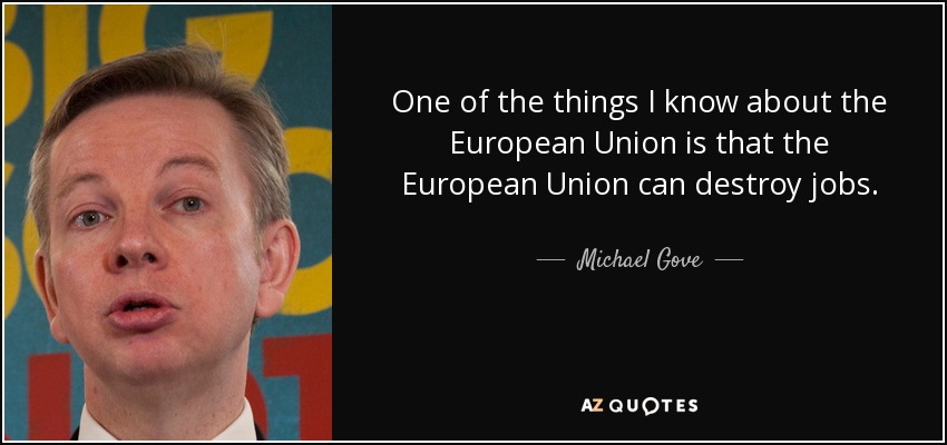 One of the things I know about the European Union is that the European Union can destroy jobs. - Michael Gove