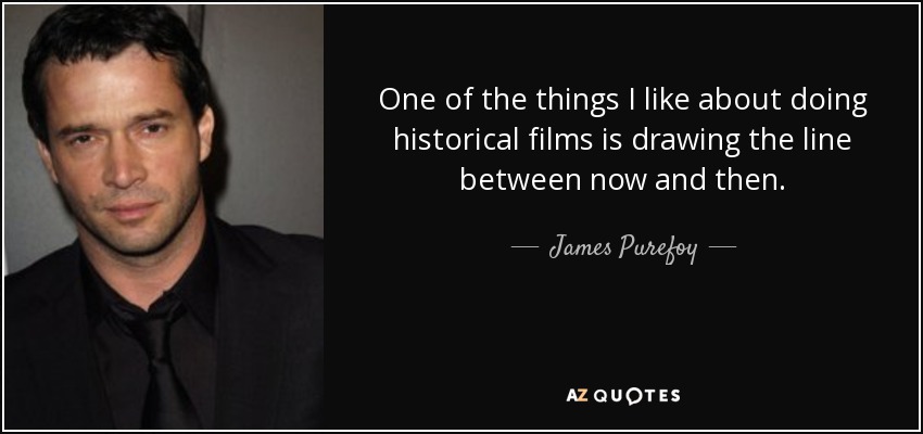One of the things I like about doing historical films is drawing the line between now and then. - James Purefoy